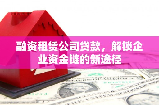 惠山融资租赁公司贷款，解锁企业资金链的新途径